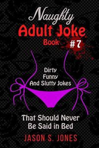 Cover image for Naughty Adult Joke Book #7: Dirty, Funny And Slutty Jokes That Should Never Be Said In Bed