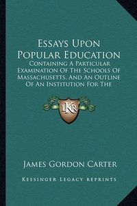 Cover image for Essays Upon Popular Education: Containing a Particular Examination of the Schools of Massachusetts, and an Outline of an Institution for the Education of Teachers (1826)