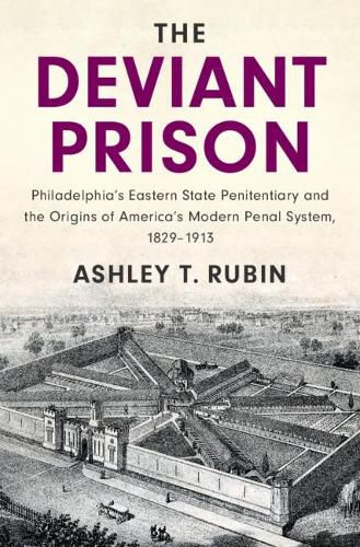 The Deviant Prison: Philadelphia's Eastern State Penitentiary and the Origins of America's Modern Penal System, 1829-1913