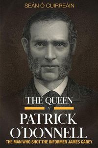 Cover image for The Queen v Patrick O'Donnell: The Man who shot the informer James Carey