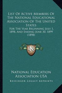 Cover image for List of Active Members of the National Educational Association of the United States: For the Year Beginning July 1, 1898, and Ending June 30, 1899 (1898)