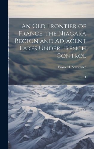 Cover image for An old Frontier of France; the Niagara Region and Adjacent Lakes Under French Control