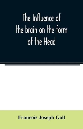 Cover image for The Influence of the brain on the form of the Head; The Difficulties and Means of Determining the Fundamental Qualities and faculties, and of Discovering the seat of their organs