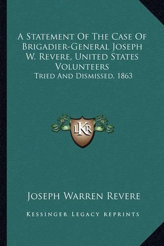 Cover image for A Statement of the Case of Brigadier-General Joseph W. Revere, United States Volunteers: Tried and Dismissed, 1863