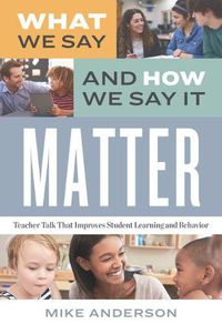 Cover image for What We Say and How We Say It Matter: Teacher Talk That Improves Student Learning and Behavior