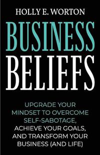 Cover image for Business Beliefs: Upgrade Your Mindset to Overcome Self-Sabotage, Achieve Your Goals, and Transform Your Business (and Life)