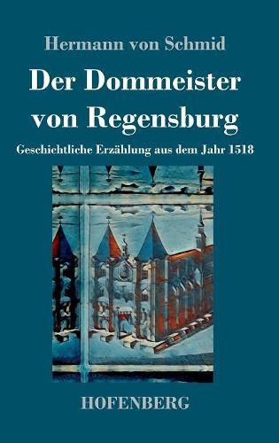 Der Dommeister von Regensburg: Geschichtliche Erzahlung aus dem Jahr 1518