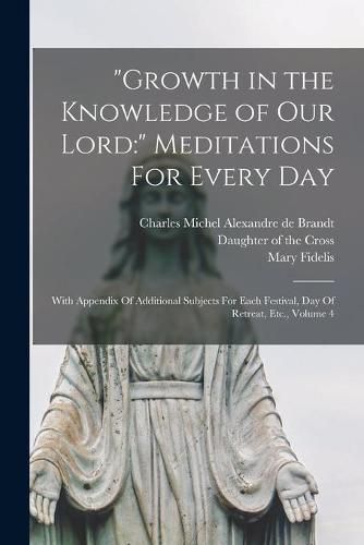 Growth in the Knowledge of Our Lord: Meditations For Every Day: With Appendix Of Additional Subjects For Each Festival, Day Of Retreat, Etc., Volume 4