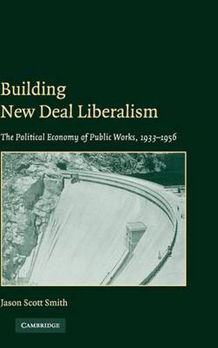 Building New Deal Liberalism: The Political Economy of Public Works, 1933-1956