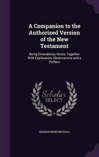 Cover image for A Companion to the Authorized Version of the New Testament: Being Emendatory Notes, Together with Explanatory Observations and a Preface