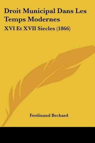 Droit Municipal Dans Les Temps Modernes: XVI Et XVII Siecles (1866)