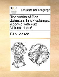 Cover image for The Works of Ben. Johnson. in Six Volumes. Adorn'd with Cuts. Volume 1 of 6