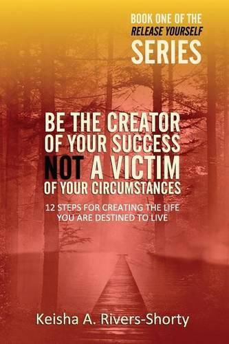 Cover image for Be The Creator of Your Success NOT A Victim of Your Circumstances: 12 Steps To Creating The Life You Are Destined To Live