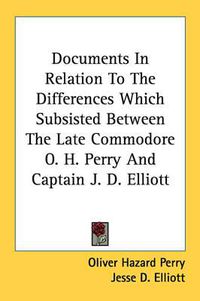 Cover image for Documents in Relation to the Differences Which Subsisted Between the Late Commodore O. H. Perry and Captain J. D. Elliott