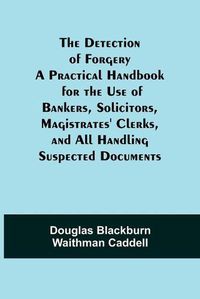 Cover image for The Detection of Forgery A Practical Handbook for the Use of Bankers, Solicitors, Magistrates' Clerks, and All Handling Suspected Documents