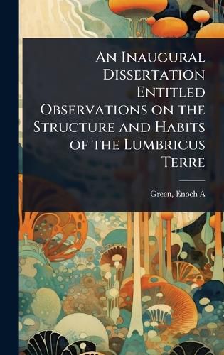 Cover image for An Inaugural Dissertation Entitled Observations on the Structure and Habits of the Lumbricus Terre