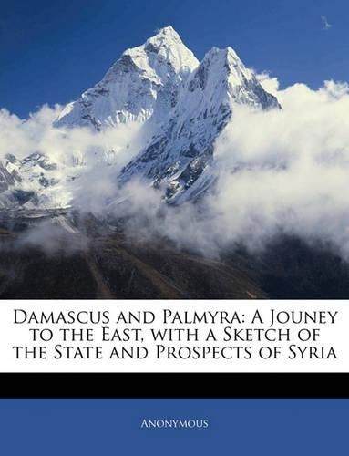 Cover image for Damascus and Palmyra: A Jouney to the East, with a Sketch of the State and Prospects of Syria