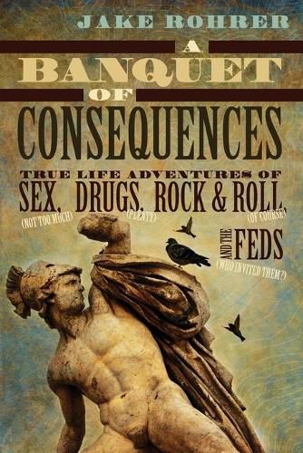 Cover image for A Banquet of Consequences: True Life Adventures of Sex (not too much), Drugs (plenty), Rock @ Roll (of course), and the Feds (who invited them?)