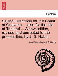 Cover image for Sailing Directions for the Coast of Guayana ... Also for the Isle of Trinidad ... a New Edition, Revised and Corrected to the Present Time by J. S. Hobbs.