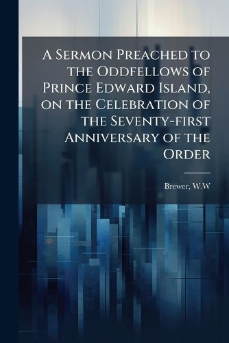 Cover image for A Sermon Preached to the Oddfellows of Prince Edward Island, on the Celebration of the Seventy-First Anniversary of the Order