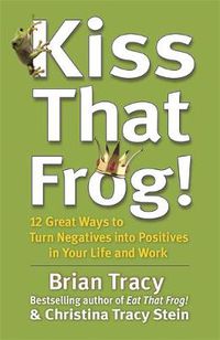 Cover image for Kiss That Frog!: 12 Great Ways to Turn Negatives into Positives in Your Life and Work