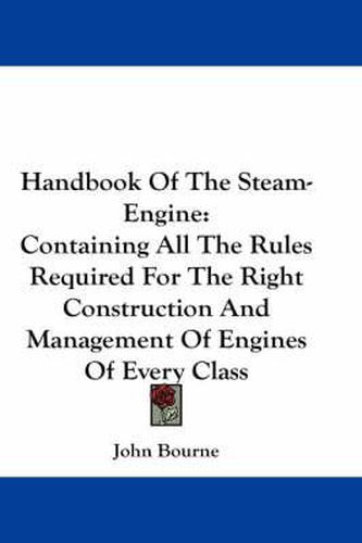 Cover image for Handbook Of The Steam-Engine: Containing All The Rules Required For The Right Construction And Management Of Engines Of Every Class