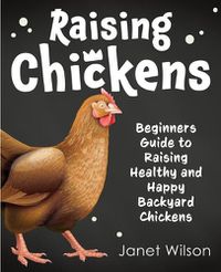 Cover image for Raising Chickens: Beginners Guide to Raising Healthy and Happy Backyard Chickens