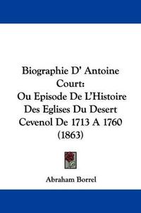 Cover image for Biographie D' Antoine Court: Ou Episode de L'Histoire Des Eglises Du Desert Cevenol de 1713 a 1760 (1863)