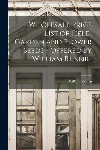 Cover image for Wholesale Price List of Field, Garden and Flower Seeds / Offered by William Rennie.