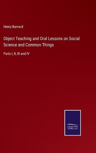 Object Teaching and Oral Lessons on Social Science and Common Things: Parts I, II, III and IV