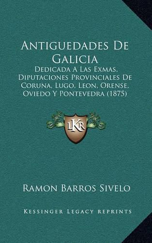 Cover image for Antiguedades de Galicia: Dedicada a Las Exmas, Diputaciones Provinciales de Coruna, Lugo, Leon, Orense, Oviedo y Pontevedra (1875)