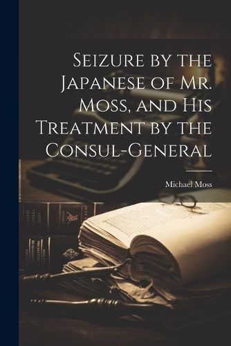 Seizure by the Japanese of Mr. Moss, and His Treatment by the Consul-general