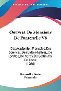 Cover image for Oeuvres De Monsieur De Fontenelle V8: Des Academies, Francoise, Des Sciences, Des Belles-Lettres,, De Londres, De Nancy, De Berlin And De Rome (1766)