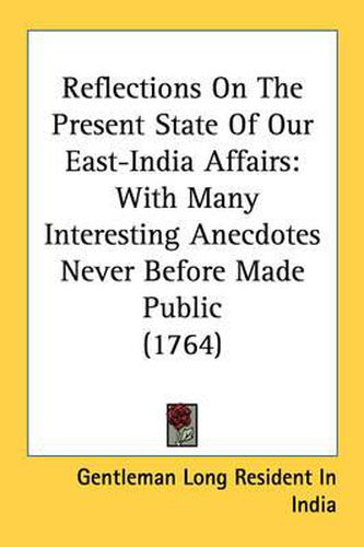 Cover image for Reflections on the Present State of Our East-India Affairs: With Many Interesting Anecdotes Never Before Made Public (1764)