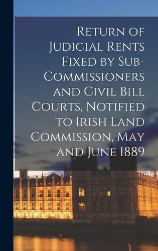 Cover image for Return of Judicial Rents Fixed by Sub-Commissioners and Civil Bill Courts, Notified to Irish Land Commission, May and June 1889