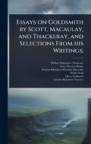 Cover image for Essays on Goldsmith by Scott, Macaulay, and Thackeray, and Selections From his Writings;
