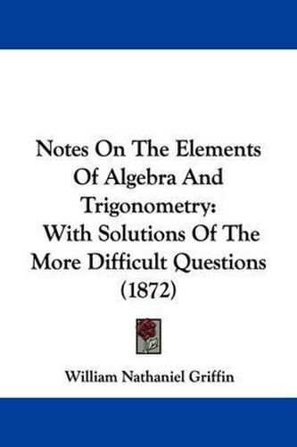 Cover image for Notes On The Elements Of Algebra And Trigonometry: With Solutions Of The More Difficult Questions (1872)