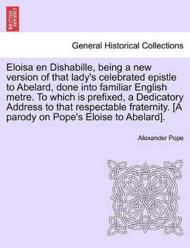 Cover image for Eloisa en Dishabille, being a new version of that lady's celebrated epistle to Abelard, done into familiar English metre. To which is prefixed, a Dedicatory Address to that respectable fraternity. [A parody on Pope's Eloise to Abelard].