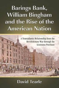 Cover image for Barings Bank, William Bingham and the Rise of the American Nation: A Transatlantic Relationship from the Revolutionary War Through the Louisiana Purchase