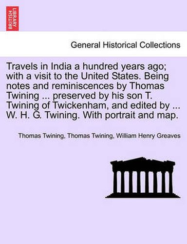 Cover image for Travels in India a hundred years ago; with a visit to the United States. Being notes and reminiscences by Thomas Twining ... preserved by his son T. Twining of Twickenham, and edited by ... W. H. G. Twining. With portrait and map.