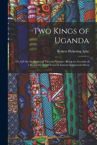 Cover image for Two Kings of Uganda: or, Life by the Shores of Victoria Nyanza: Being an Account of a Residence of Six Years in Eastern Equatorial Africa
