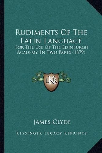 Rudiments of the Latin Language: For the Use of the Edinburgh Academy, in Two Parts (1879)