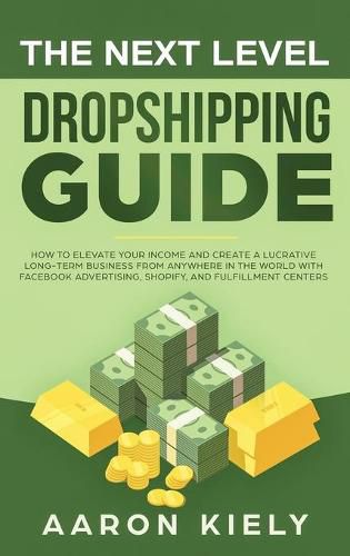 Cover image for The Next Level Dropshipping Guide: How to Elevate your Income and Create a Lucrative Long-term Business from Anywhere in the world with Facebook Advertising, Shopify, And Fulfillment Centers