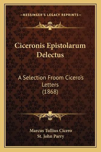 Cover image for Ciceronis Epistolarum Delectus: A Selection Froom Cicero's Letters (1868)