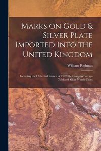 Cover image for Marks on Gold & Silver Plate Imported Into the United Kingdom: Including the Order in Council of 1907, Referring to Foreign Gold and Silver Watch-cases