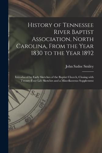 Cover image for History of Tennessee River Baptist Association, North Carolina, From the Year 1830 to the Year 1892: Introduced by Early Sketches of the Baptist Church, Closing With Twenty-four Life Sketches and a Miscellaneous Supplement