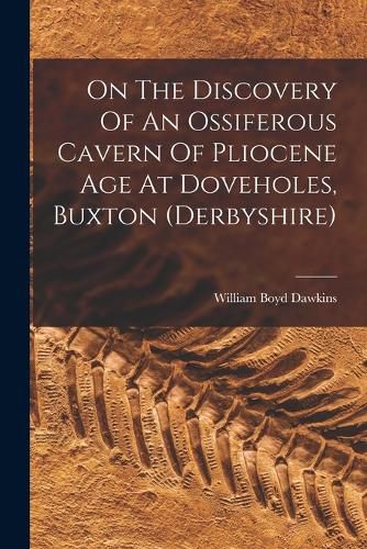 Cover image for On The Discovery Of An Ossiferous Cavern Of Pliocene Age At Doveholes, Buxton (derbyshire)