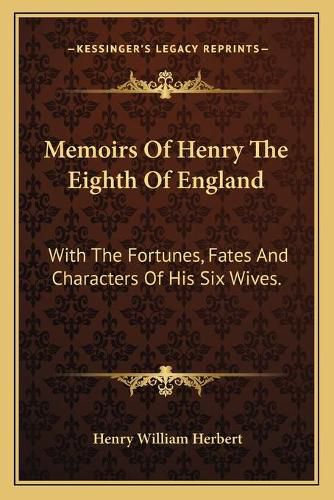 Memoirs of Henry the Eighth of England: With the Fortunes, Fates and Characters of His Six Wives.