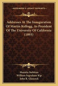 Cover image for Addresses at the Inauguration of Martin Kellogg, as President of the University of California (1893)