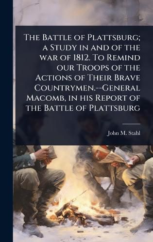 Cover image for The Battle of Plattsburg; a Study in and of the war of 1812. To Remind our Troops of the Actions of Their Brave Countrymen.--General Macomb, in his Report of the Battle of Plattsburg